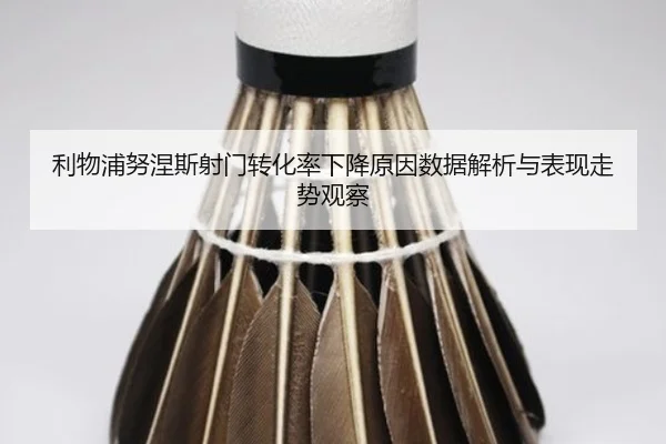 利物浦努涅斯射门转化率下降原因数据解析与表现走势观察