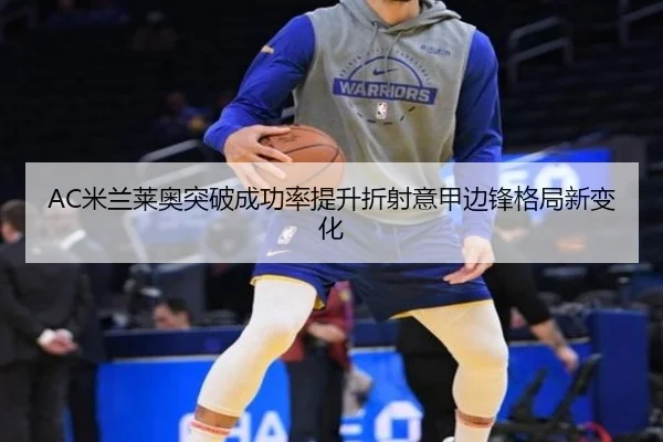 AC米兰莱奥突破成功率提升折射意甲边锋格局新变化