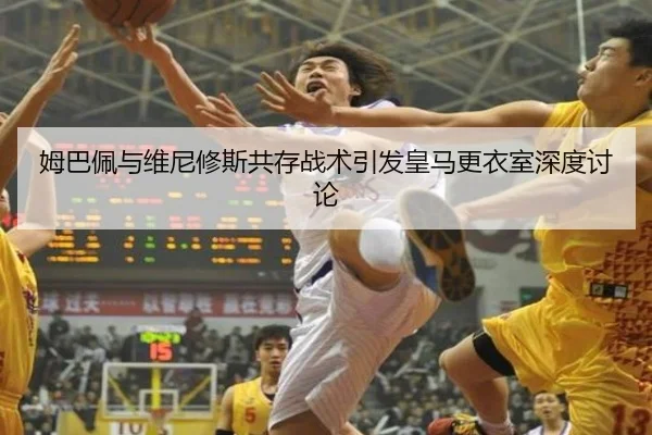姆巴佩与维尼修斯共存战术引发皇马更衣室深度讨论