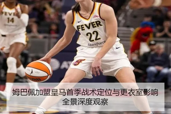 姆巴佩加盟皇马首季战术定位与更衣室影响全景深度观察