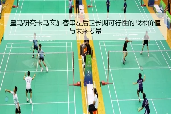 皇马研究卡马文加客串左后卫长期可行性的战术价值与未来考量