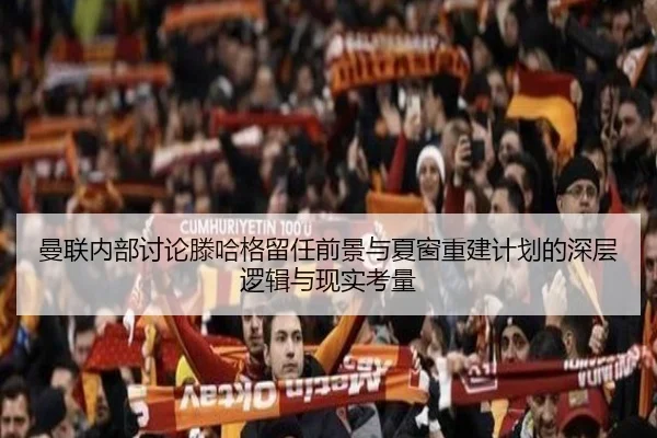 曼联内部讨论滕哈格留任前景与夏窗重建计划的深层逻辑与现实考量