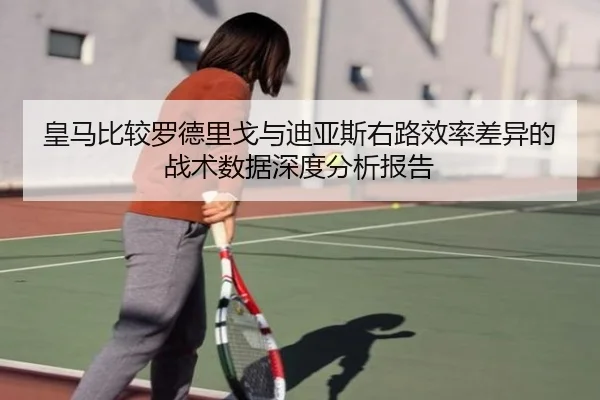 皇马比较罗德里戈与迪亚斯右路效率差异的战术数据深度分析报告