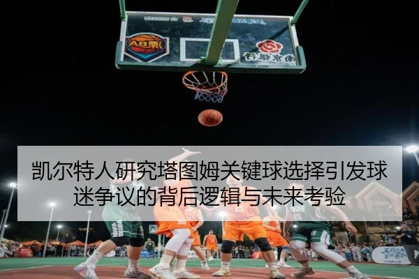 凯尔特人研究塔图姆关键球选择引发球迷争议的背后逻辑与未来考验