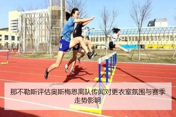 那不勒斯评估奥斯梅恩离队传闻对更衣室氛围与赛季走势影响
