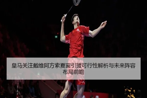 皇马关注戴维阿方索夏窗引援可行性解析与未来阵容布局前瞻
