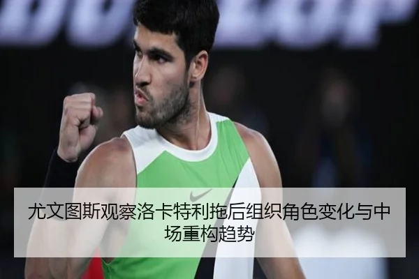 尤文图斯观察洛卡特利拖后组织角色变化与中场重构趋势
