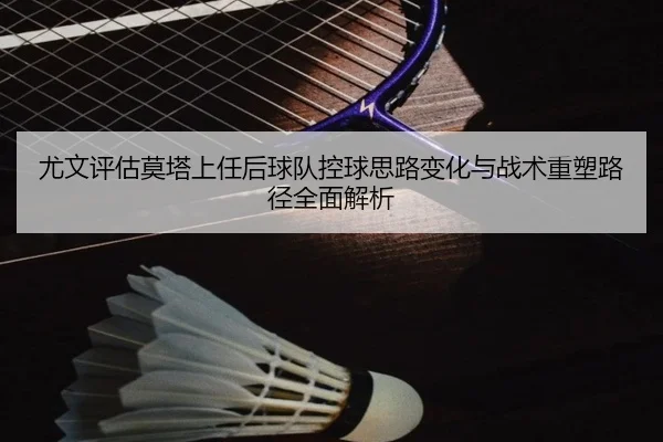 尤文评估莫塔上任后球队控球思路变化与战术重塑路径全面解析