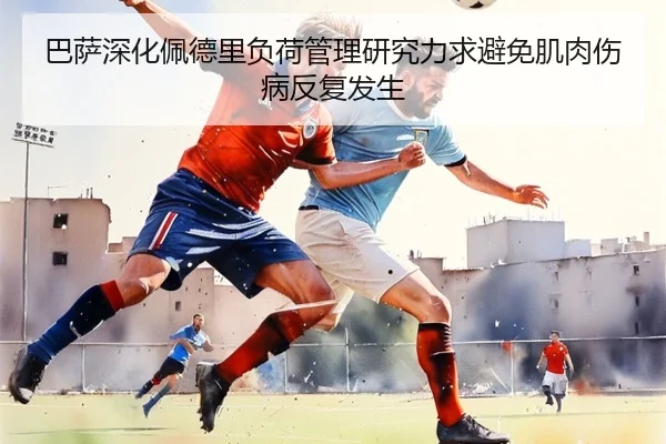 巴萨深化佩德里负荷管理研究力求避免肌肉伤病反复发生