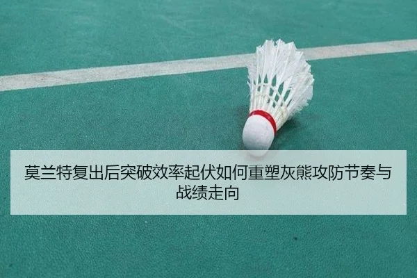 莫兰特复出后突破效率起伏如何重塑灰熊攻防节奏与战绩走向